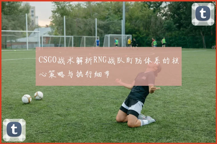 CSGO战术解析RNG战队盯防体系的核心策略与执行细节