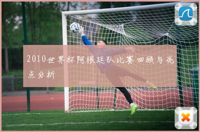 2010世界杯阿根廷队比赛回顾与亮点分析