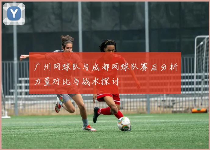 广州网球队与成都网球队赛后分析力量对比与战术探讨