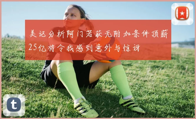 美记分析阿门若获无附加条件顶薪25亿将令我感到意外与惊讶
