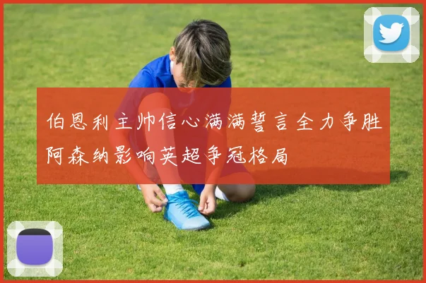 伯恩利主帅信心满满誓言全力争胜阿森纳影响英超争冠格局