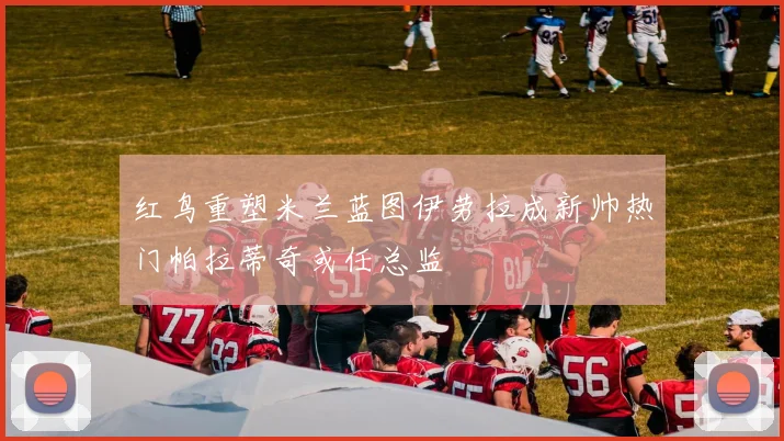 红鸟重塑米兰蓝图伊劳拉成新帅热门帕拉蒂奇或任总监