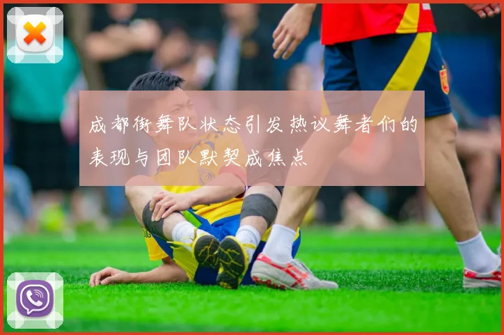 成都街舞队状态引发热议舞者们的表现与团队默契成焦点