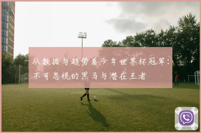 从数据与趋势看今年世界杯冠军：不可忽视的黑马与潜在王者