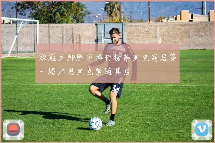 欧冠主帅胜率排行榜弗里克高居第一塔帅恩里克紧随其后