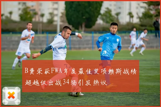 B费荣获FWA年度最佳奖项赖斯战绩超越仅出战34场引发热议
