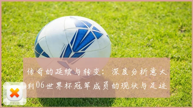 传奇的延续与转变：深度分析意大利06世界杯冠军成员的现状与足迹