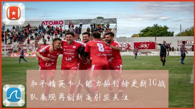 和平精英个人能力排行榜更新IG战队表现再创新高引发关注