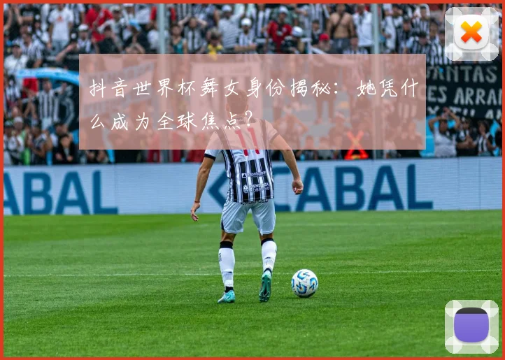 抖音世界杯舞女身份揭秘：她凭什么成为全球焦点？