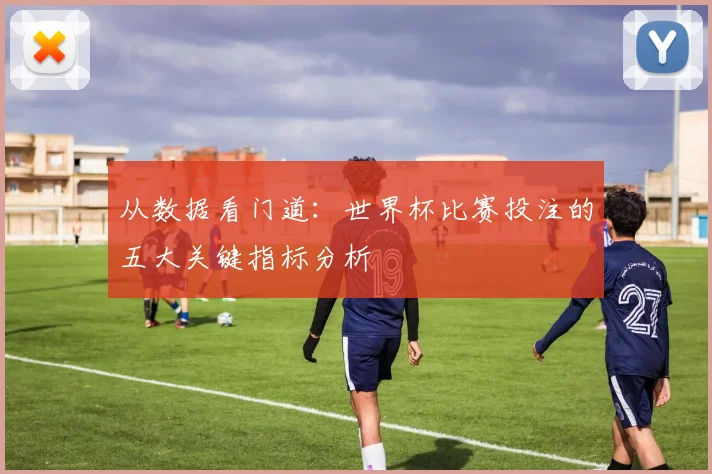 从数据看门道：世界杯比赛投注的五大关键指标分析
