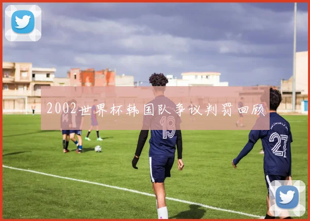 2002世界杯韩国队争议判罚回顾